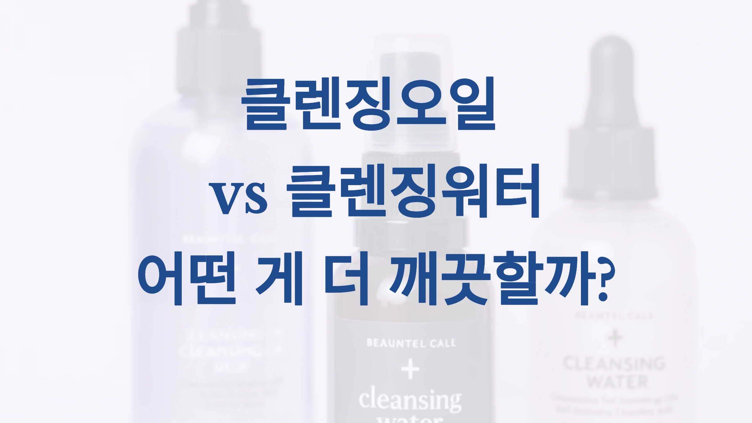 클렌징오일 vs 클렌징워터, 어떤 게 더 깨끗할까?