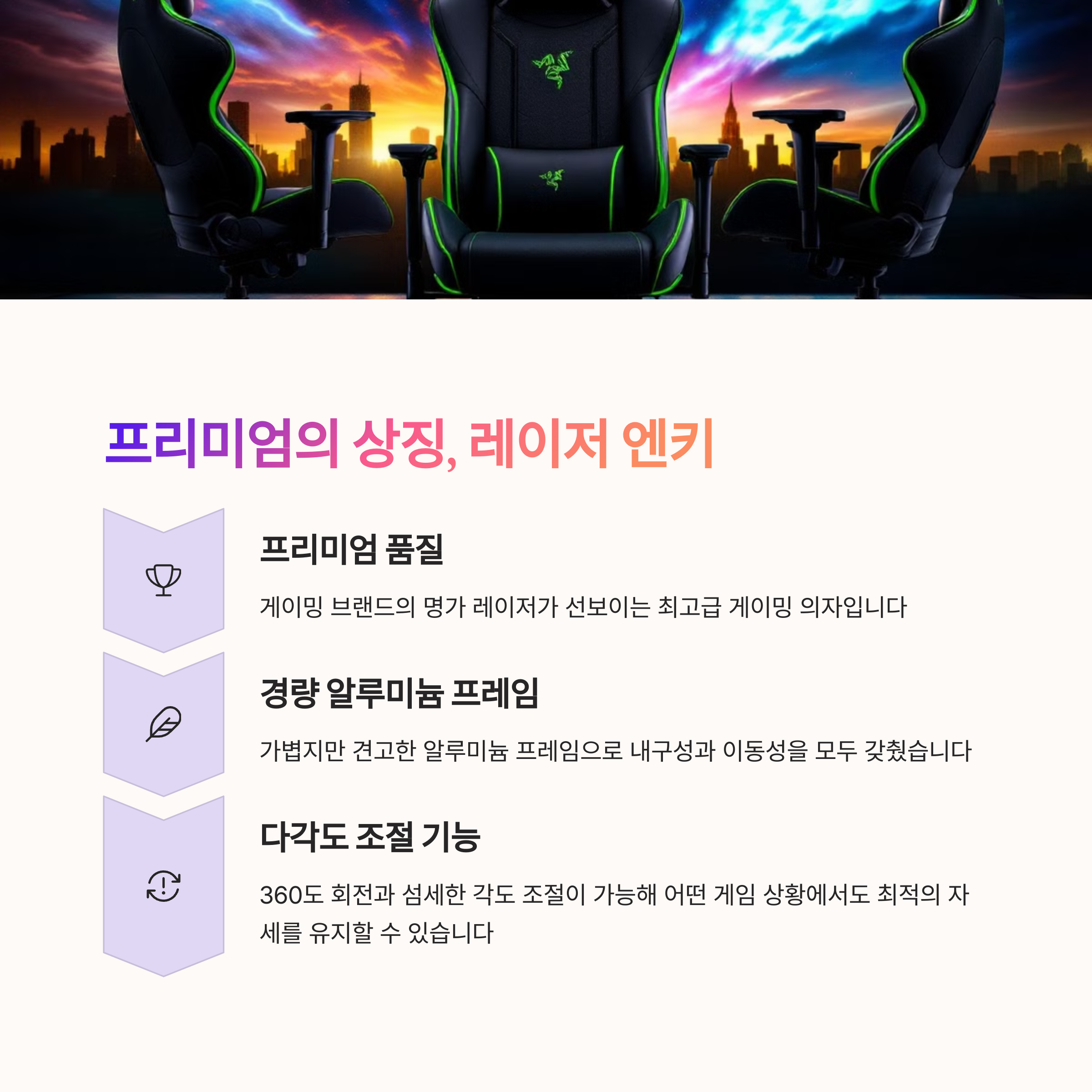 레이저 엔키
프리미엄 게이밍 의자의 대명사
알루미늄 프레임으로 가볍고 튼튼한 구조
360도 회전 및 다양한 각도 조절 기능