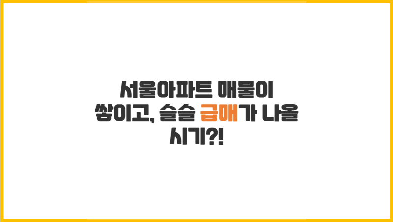  [부동산 정보] 서울아파트 매물이 쌓이고, 슬슬 급매가 나올 시기?!