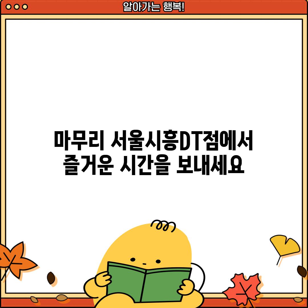 마무리: 서울시흥DT점에서 즐거운 시간을 보내세요!