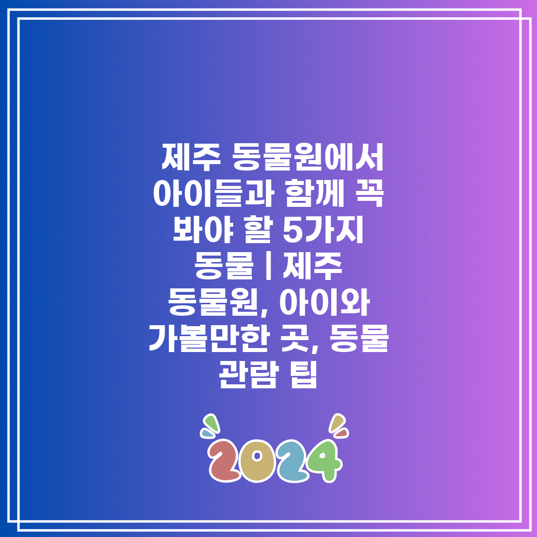  제주 동물원에서 아이들과 함께 꼭 봐야 할 5가지 동