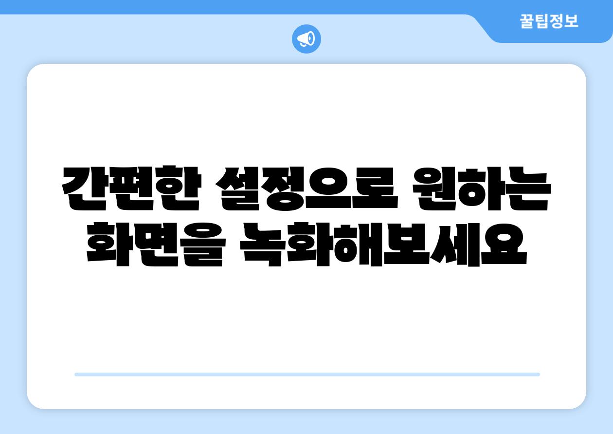 간편한 설정으로 원하는 화면을 녹화해보세요
