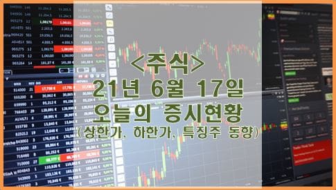  [주식] 21년 6월 17일 오늘의 증시현황 (상한가, 하한가, 특징주)