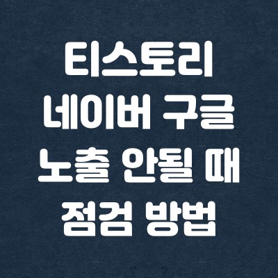  티스토리 시작했는데 네이버, 구글에 노출이 안될 때 점검 방법