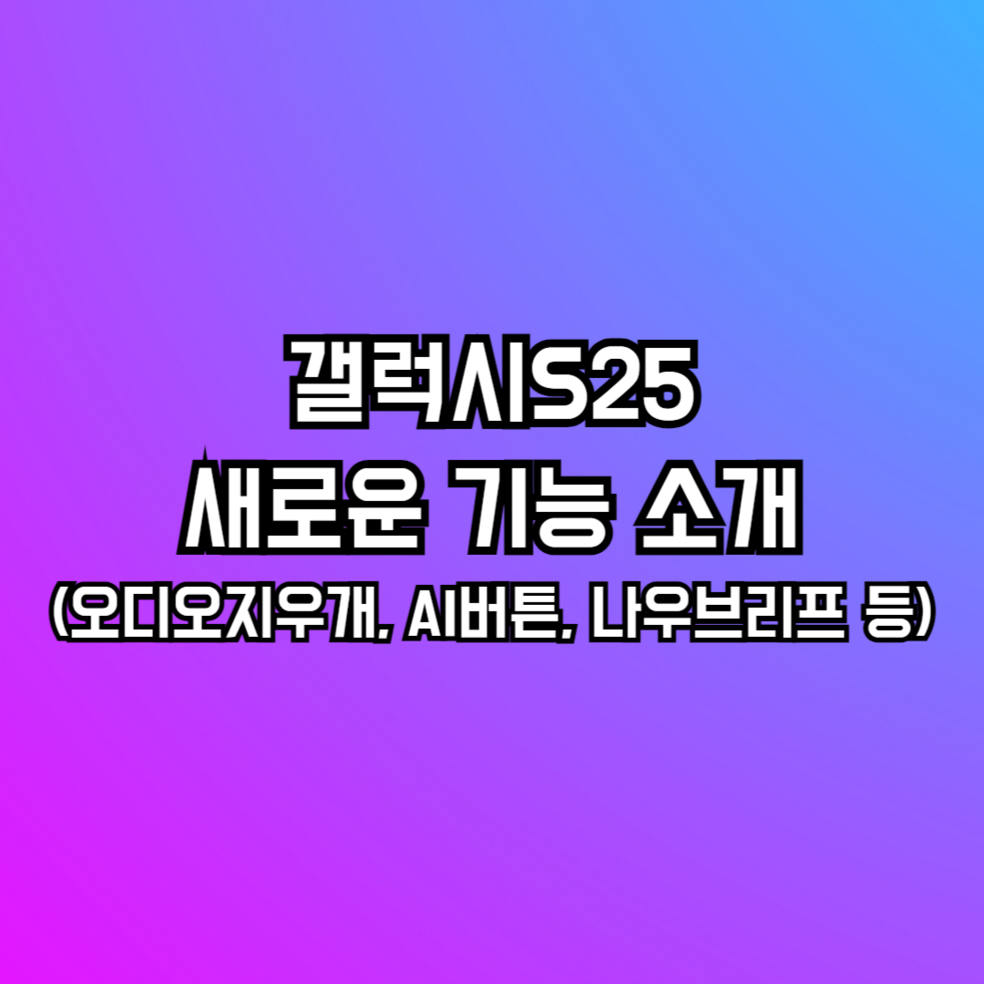 갤럭시S25의 새로운 기능 소개(오디오지우개, AI버튼, 나우브리프 등)