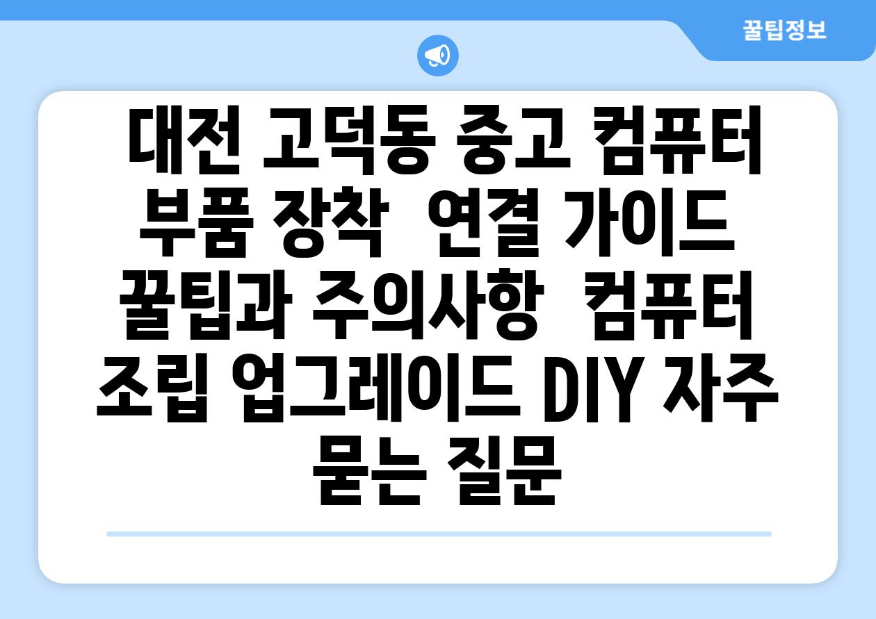  대전 고덕동 중고 컴퓨터 부품 장착  연결 가이드 꿀팁과 주의사항  컴퓨터 조립 업그레이드 DIY 자주 묻는 질문