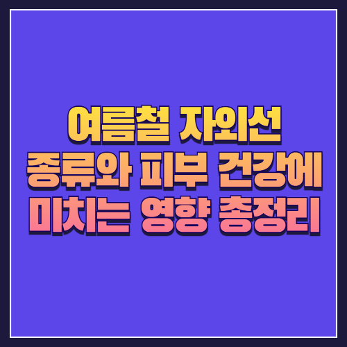 여름철 자외선 완전 정복! ☀️ 자외선 종류와 피부 건강에 미치는 영향 총정리