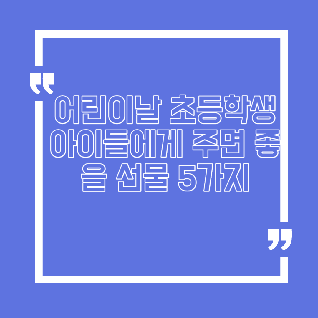  어린이날 초등학생 아이들에게 주면 좋을 선물 5가지를 설명 드릴께요.