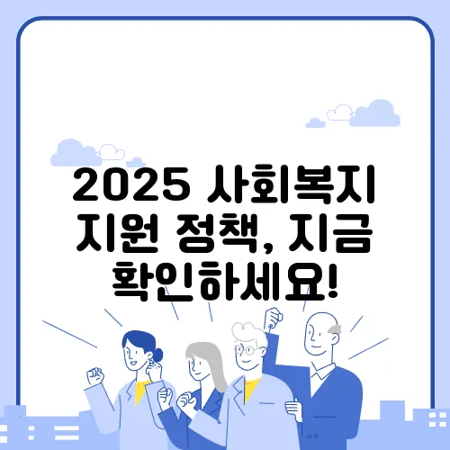 2025 사회복지 지원 정책, 지금 확인하세요!