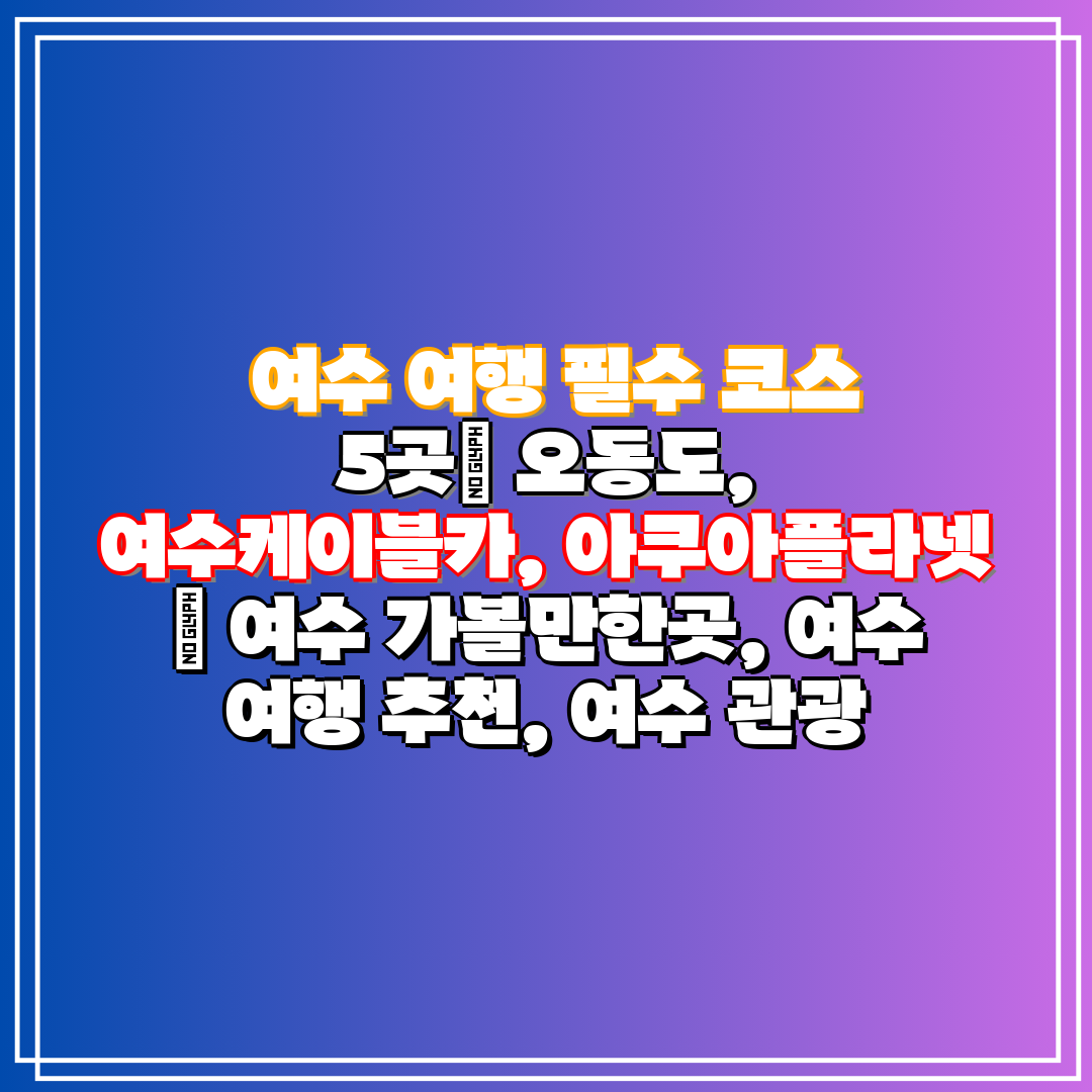 여수 여행 필수 코스 5곳 오동도, 여수케이블카, 아