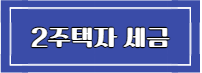 이 이미지를 클릭 하시면 2주택자 세금에 관한 포스팅으로 이동 됩니다.