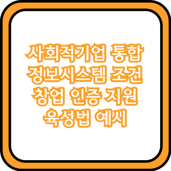  사회적기업 통합정보시스템 조건 창업 인증 지원 육성법 예시
