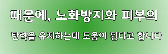 때문에, 노화방지와 피부의 탄력을 유지하는데 도움이 된다고 합니다