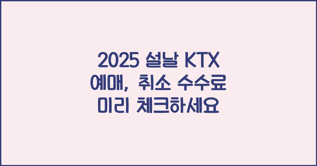 2025 설날 KTX 예매 열차표 시간 구정 설연휴 케이티엑스 기차표 취소 수수료