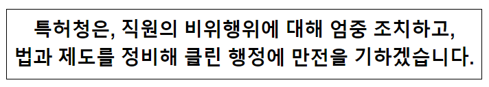  특허청은 직원의 비위행위에 대해 엄중 조치하고, 법과 제도를 정비해 클린 행정에 만전을 기하겠습니다.