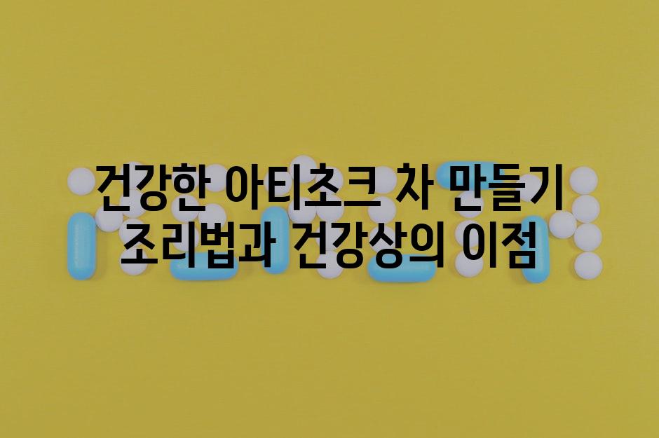 건강한 아티초크 차 만들기 조리법과 건강상의 이점