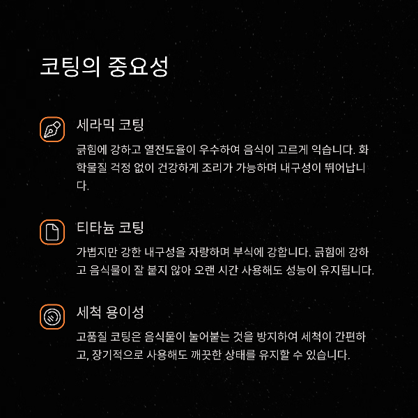 코팅의 중요성

세라믹 코팅: 내구성 최고

티타늄 코팅: 오래 사용 가능

음식 눌어붙음 방지 및 간편 세척