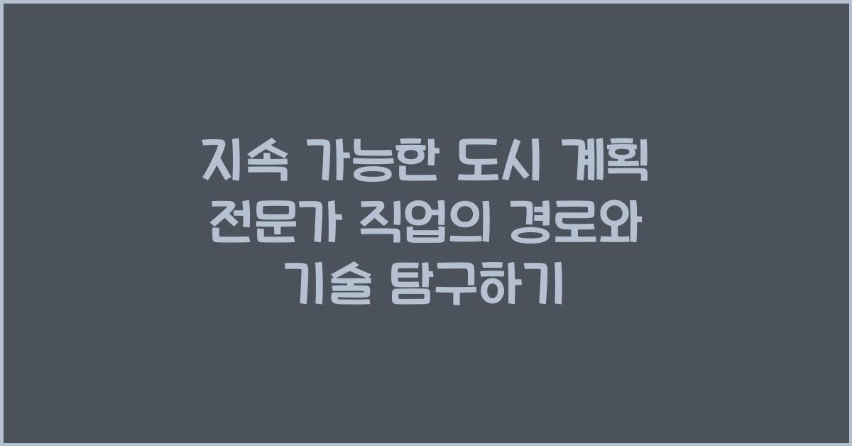 지속 가능한 도시 계획 전문가 직업의 경로와 기술