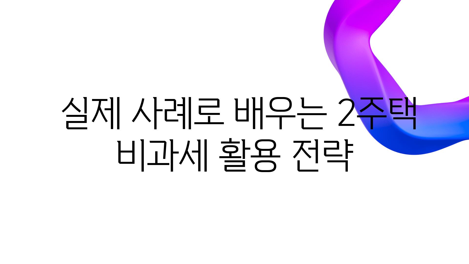  실제 사례로 배우는 2주택 비과세 활용 전략