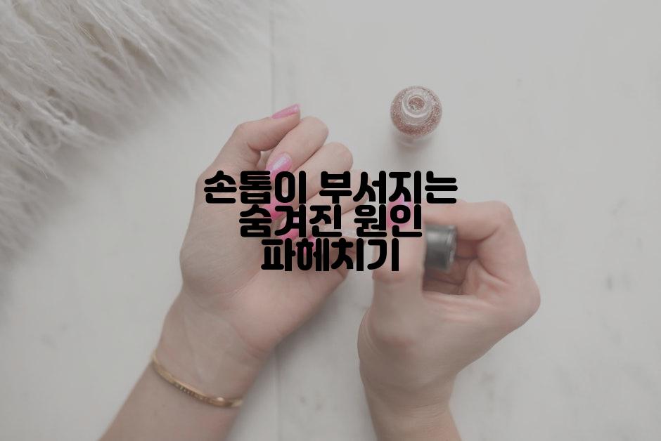 손톱이 부서지는 숨겨진 원인 파헤치기