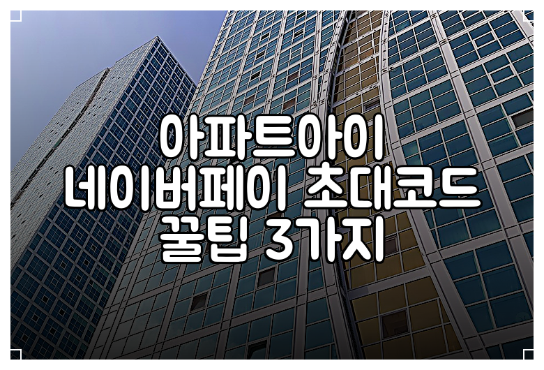 아파트아이 네이버페이 초대코드 꿀팁 3가지