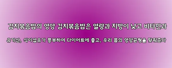  김치볶음밥의 영양 김치볶음밥은 열량과 지방이 낮고 비타민과 유기산, 식이섬유가 풍부하여 다이어트에 좋고, 우리 몸의 영양균형을 맞춰준다