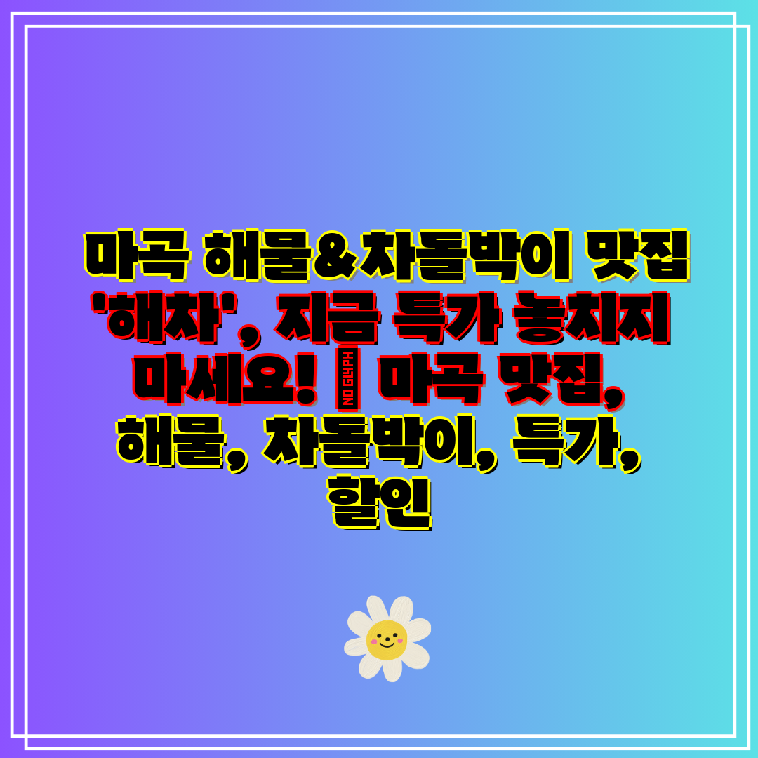  마곡 해물&차돌박이 맛집 '해차', 지금 특가 놓치지