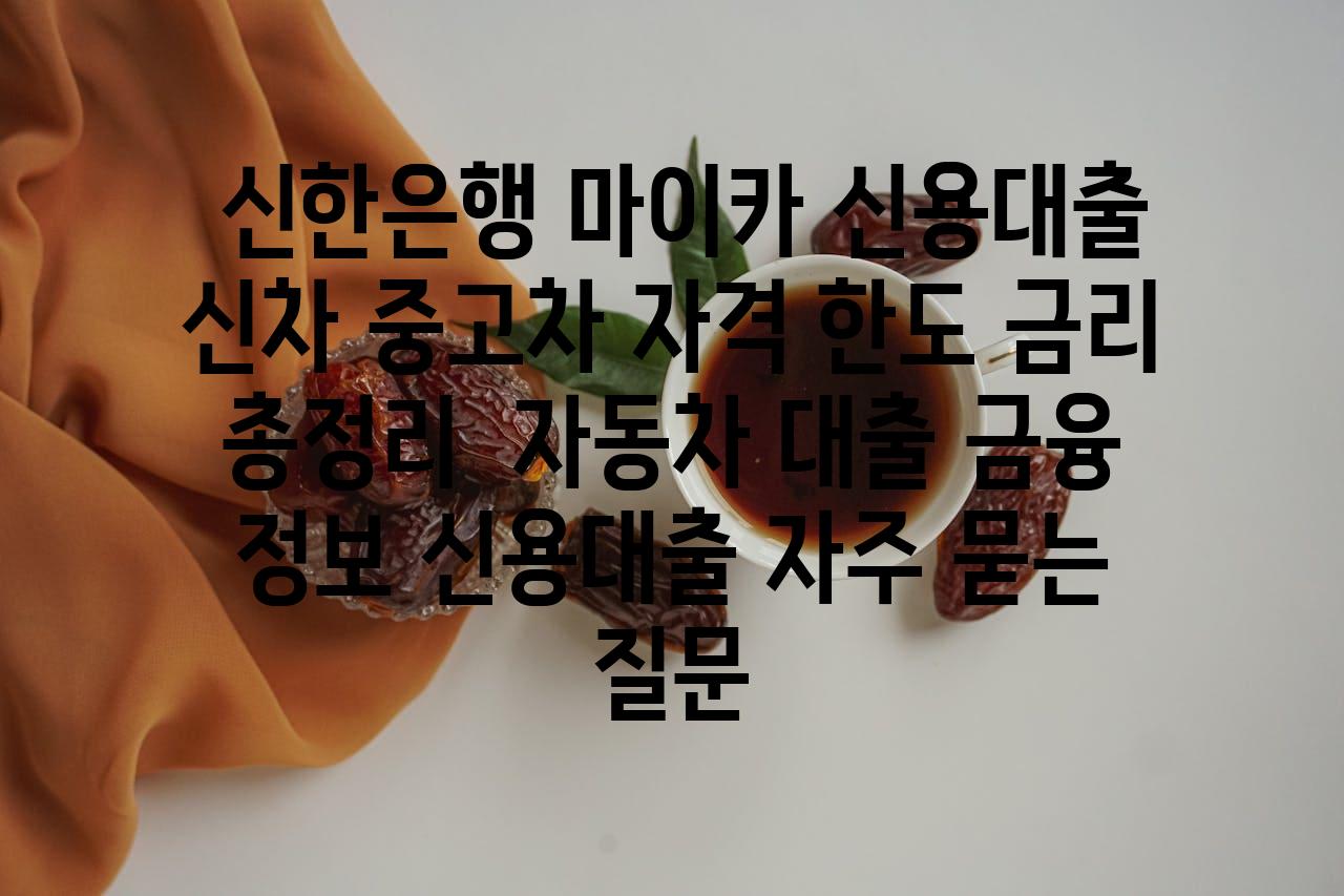  신한은행 마이카 신용대출 신차 중고차 자격 한도 금리 총정리  자동차 대출 금융 정보 신용대출 자주 묻는 질문