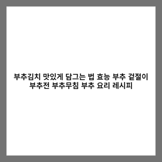 부추김치 맛있게 담그는 법 효능 부추 겉절이 부추전 부추무침 부추 요리 레시피