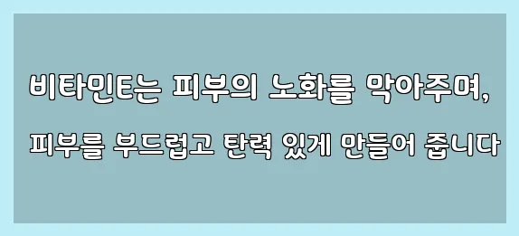  비타민E는 피부의 노화를 막아주며, 피부를 부드럽고 탄력 있게 만들어 줍니다