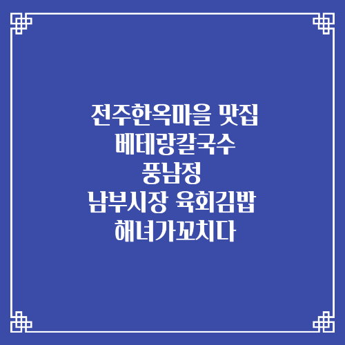 전주한옥마을 맛집 베테랑칼국수 풍남정 남부시장 육회김밥 해녀가꼬치다 문어꼬치 내돈내산