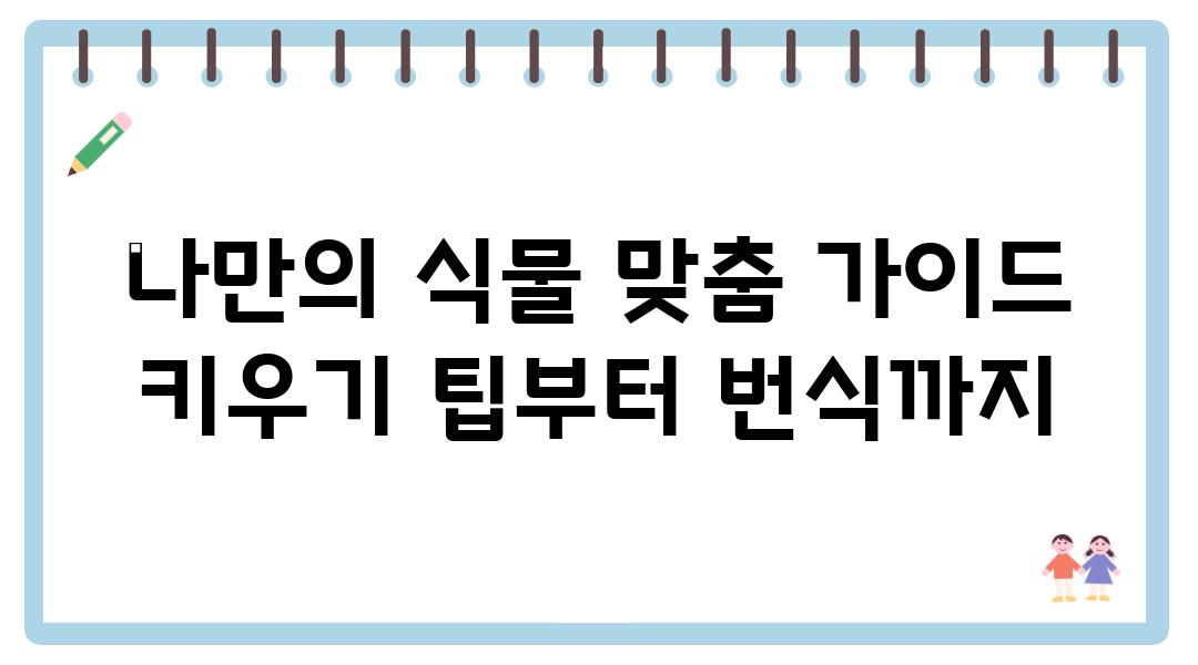 나만의 식물 맞춤 설명서 키우기 팁부터 번식까지