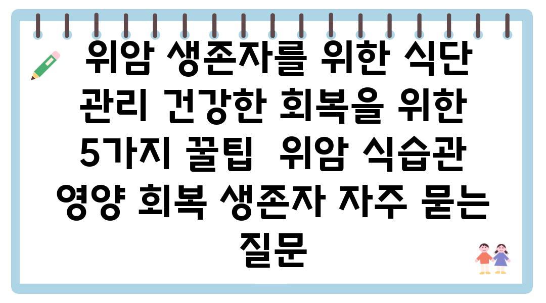  위암 생존자를 위한 식단 관리 건강한 회복을 위한 5가지 꿀팁  위암 식습관 영양 회복 생존자 자주 묻는 질문