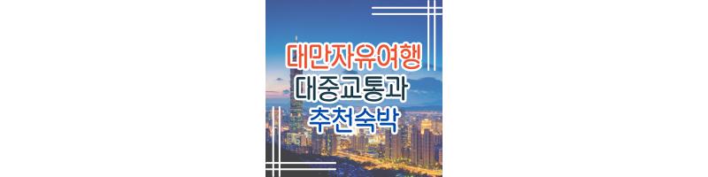  대만자유여행시 대중교통 이용꿀팁과 추천숙박