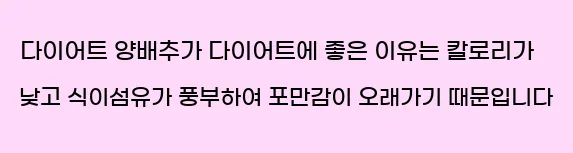  2. 다이어트 양배추가 다이어트에 좋은 이유는 칼로리가 낮고 식이섬유가 풍부하여 포만감이 오래가기 때문입니다.
