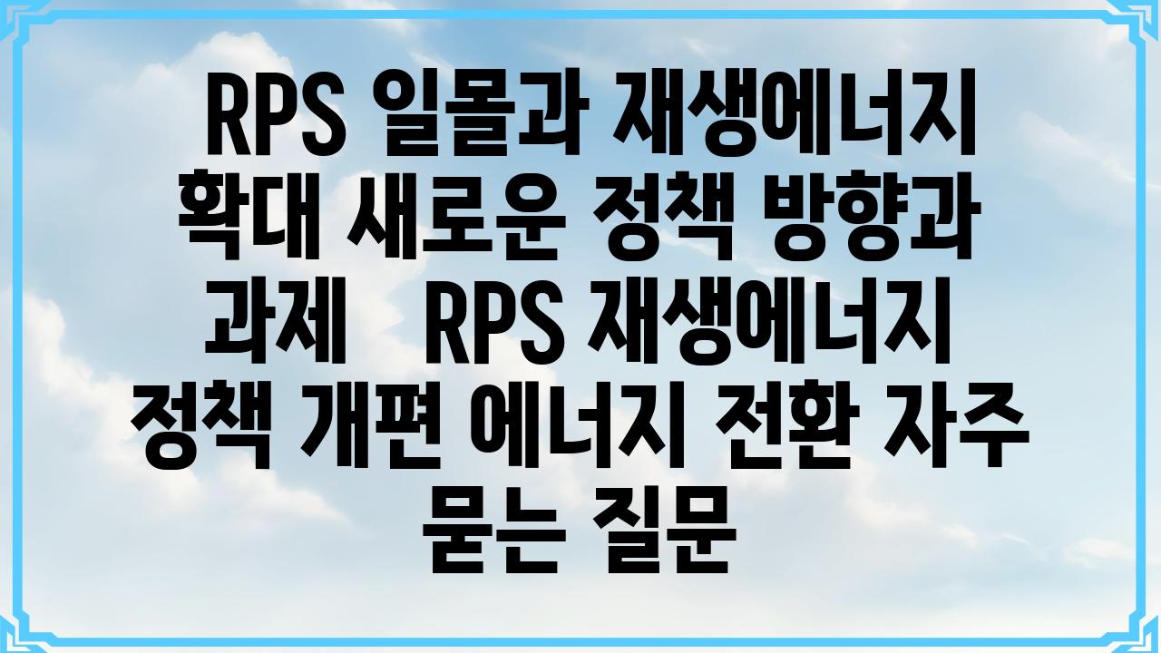  RPS 일몰과 재생에너지 확대 새로운 정책 방향과 과제   RPS 재생에너지 정책 개편 에너지 전환 자주 묻는 질문