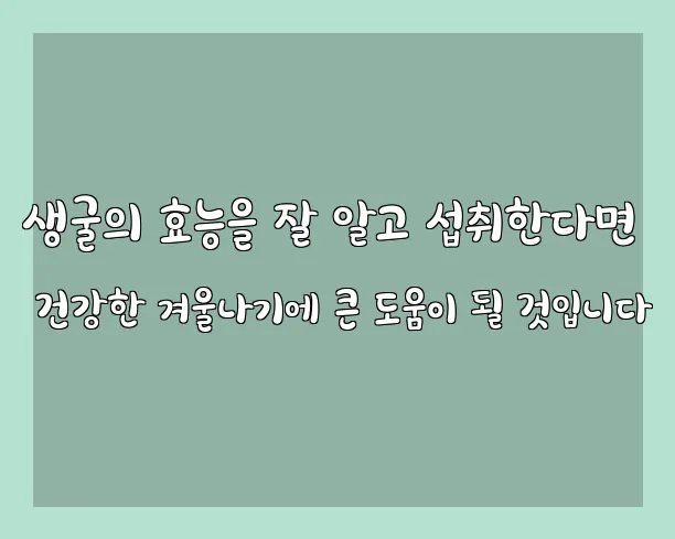 생굴의 효능을 잘 알고 섭취한다면 건강한 겨울나기에 큰 도움이 될 것입니다