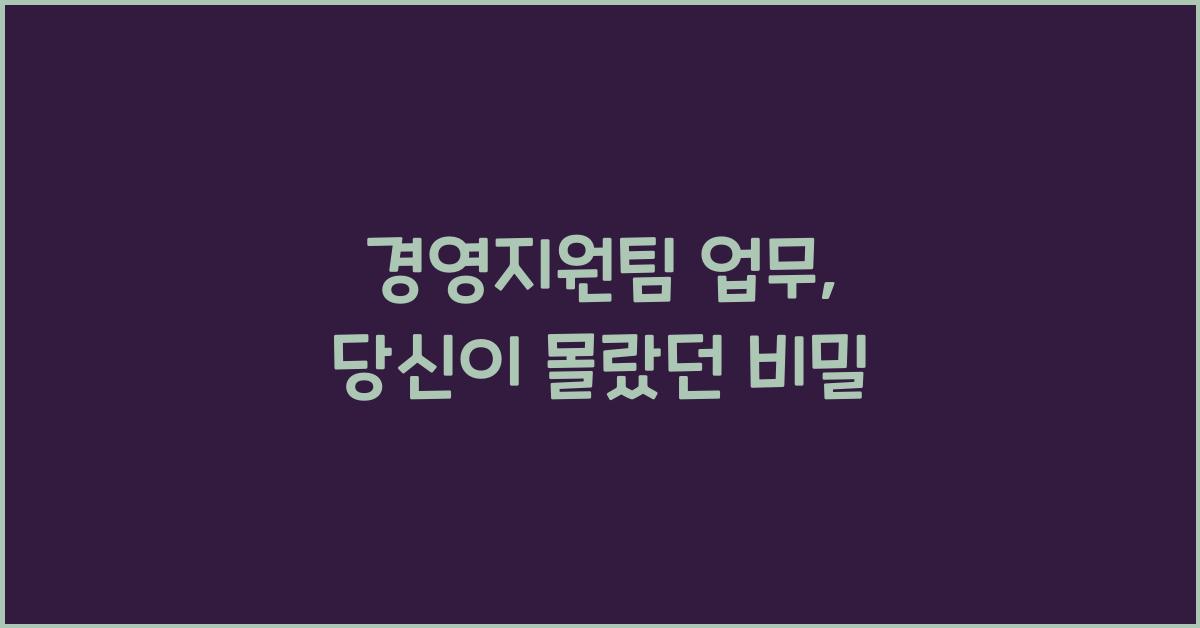 경영지원팀 업무, 당신이 몰랐던 비밀 - 경영지원팀 업무의 중요성 경영지원팀 업무
