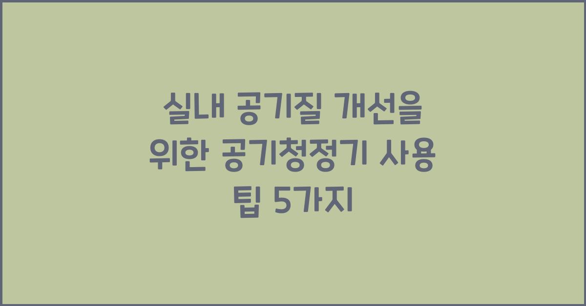 실내 공기질 개선을 위한 공기청정기 사용 팁