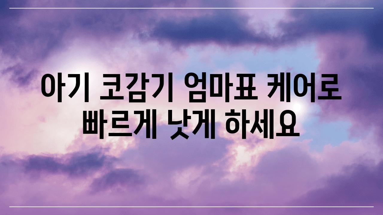 아기 코감기 엄마표 케어로 빠르게 낫게 하세요