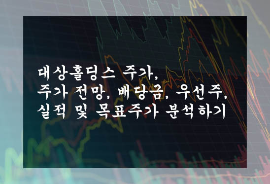 대상홀딩스 주가, 주가 전망, 배당금, 우선주, 실적 및 목표주가 분석하기