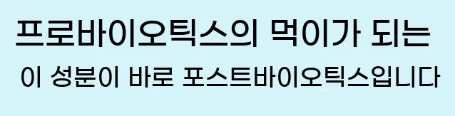   프로바이오틱스의 먹이가 되는 이 성분이 바로 포스트바이오틱스입니다.