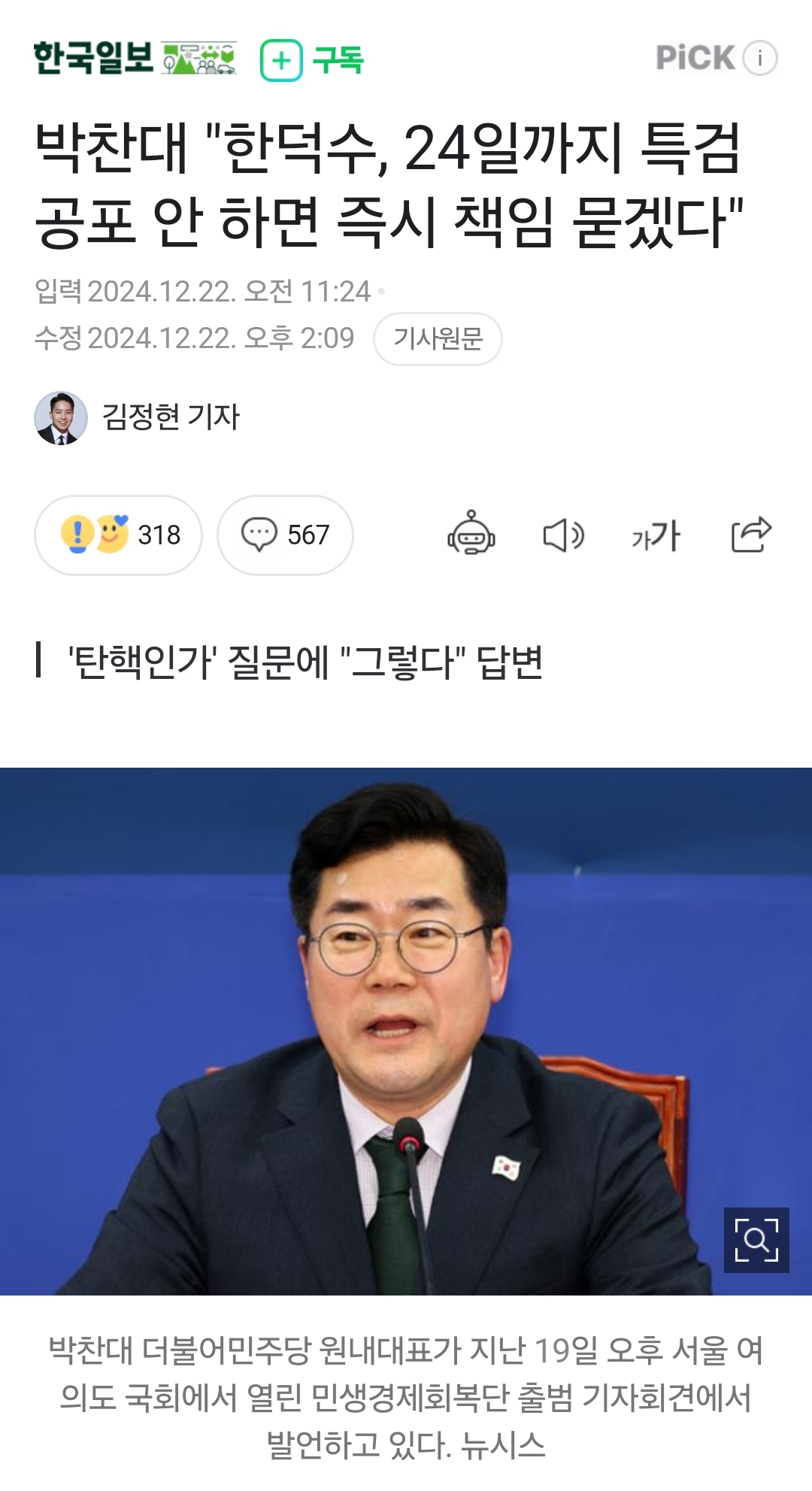 한국일보
구독
PICK
박찬대 &quot;한덕수, 24일까지 특검 공포 안 하면 즉시 책임 묻겠다&quot;
입력 2024.12.22. 오전 11:24
수정 2024.12.22. 오후 2:09
기사원문
김정현 기자
318
567
❘ '탄핵인가' 질문에 &quot;그렇다&quot; 답변
가가
박찬대 더불어민주당 원내대표가 지난 19일 오후 서울 여 의도 국회에서 열린 민생경제회복단 출범 기자회견에서
발언하고 있다. 뉴시스