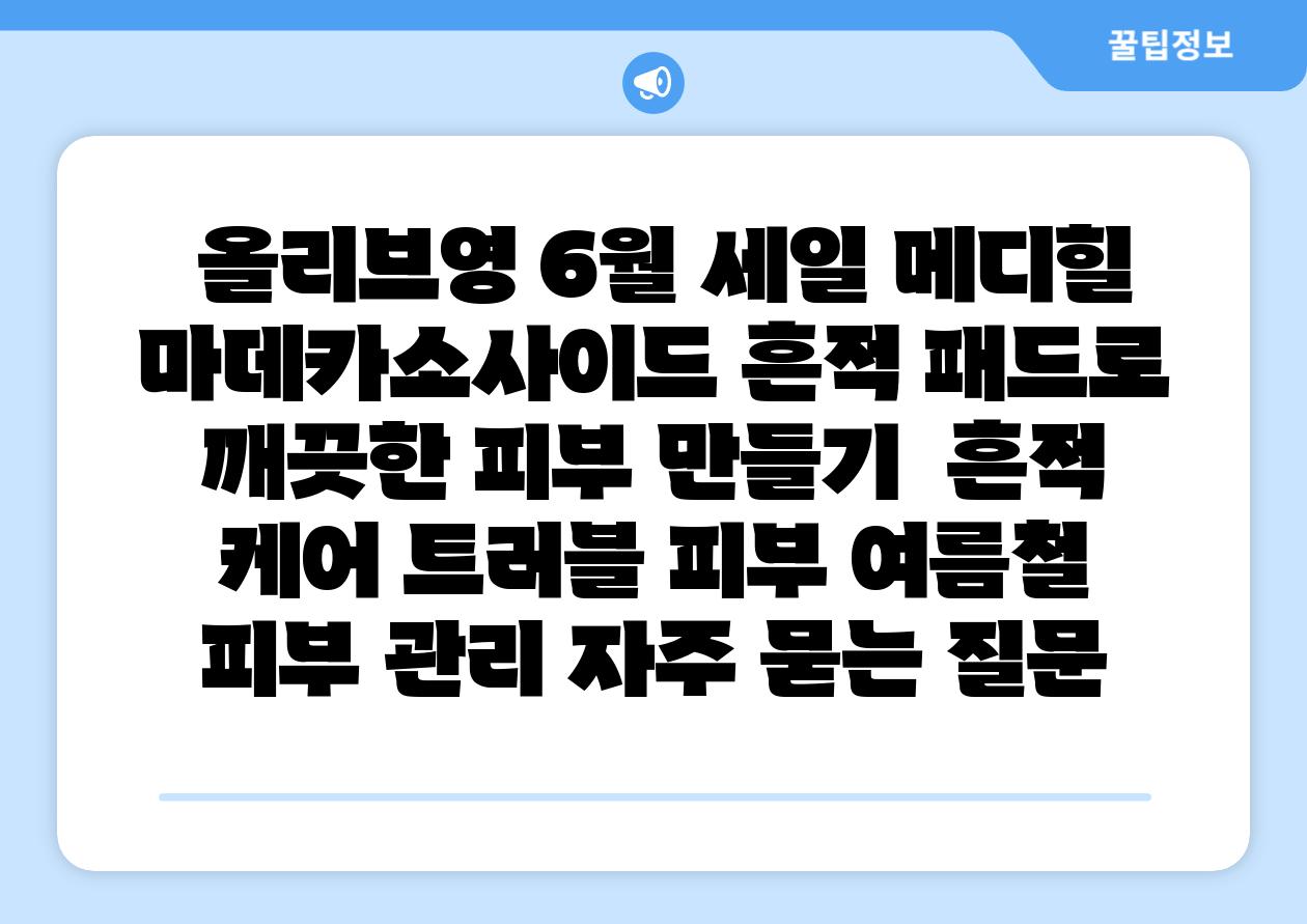  올리브영 6월 세일 메디힐 마데카소사이드 흔적 패드로 깨끗한 피부 만들기  흔적 케어 트러블 피부 여름철 피부 관리 자주 묻는 질문