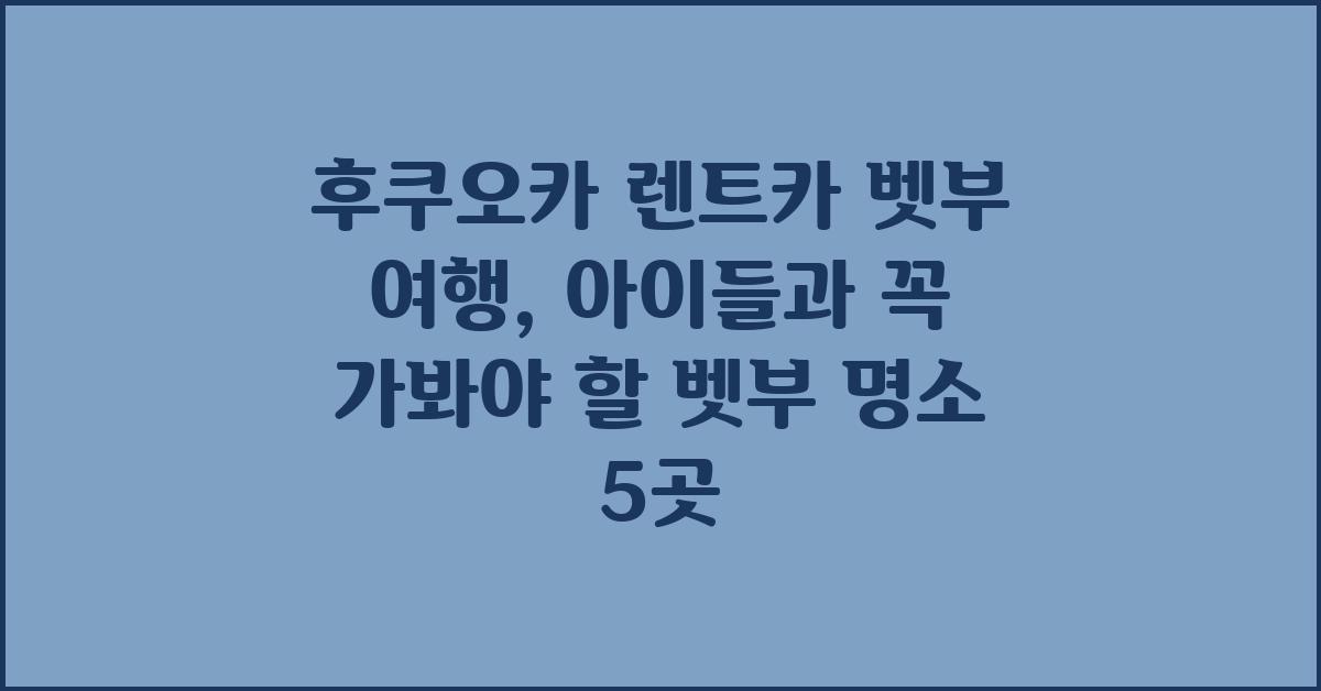 후쿠오카 렌트카 벳부 여행: 벳부 아이들과 가 볼 만한 곳 베스트 5