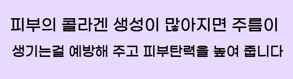  피부의 콜라겐 생성이 많아지면 주름이 생기는걸 예방해 주고 피부탄력을 높여 줍니다