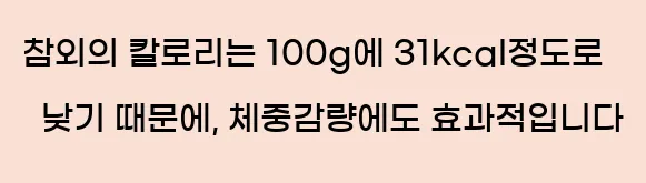  참외의 칼로리는 100g에 31kcal정도로 낮기 때문에, 체중감량에도 효과적입니다