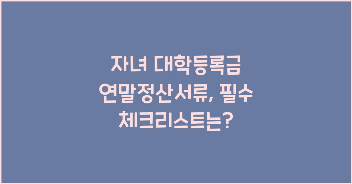 자녀 대학등록금 연말정산서류