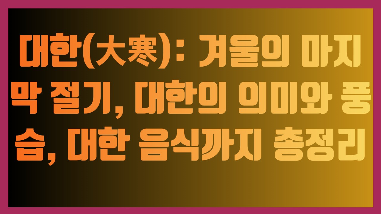 대한(大寒): 겨울의 마지막 절기, 대한의 의미와 풍습, 대한 음식까지 총정리