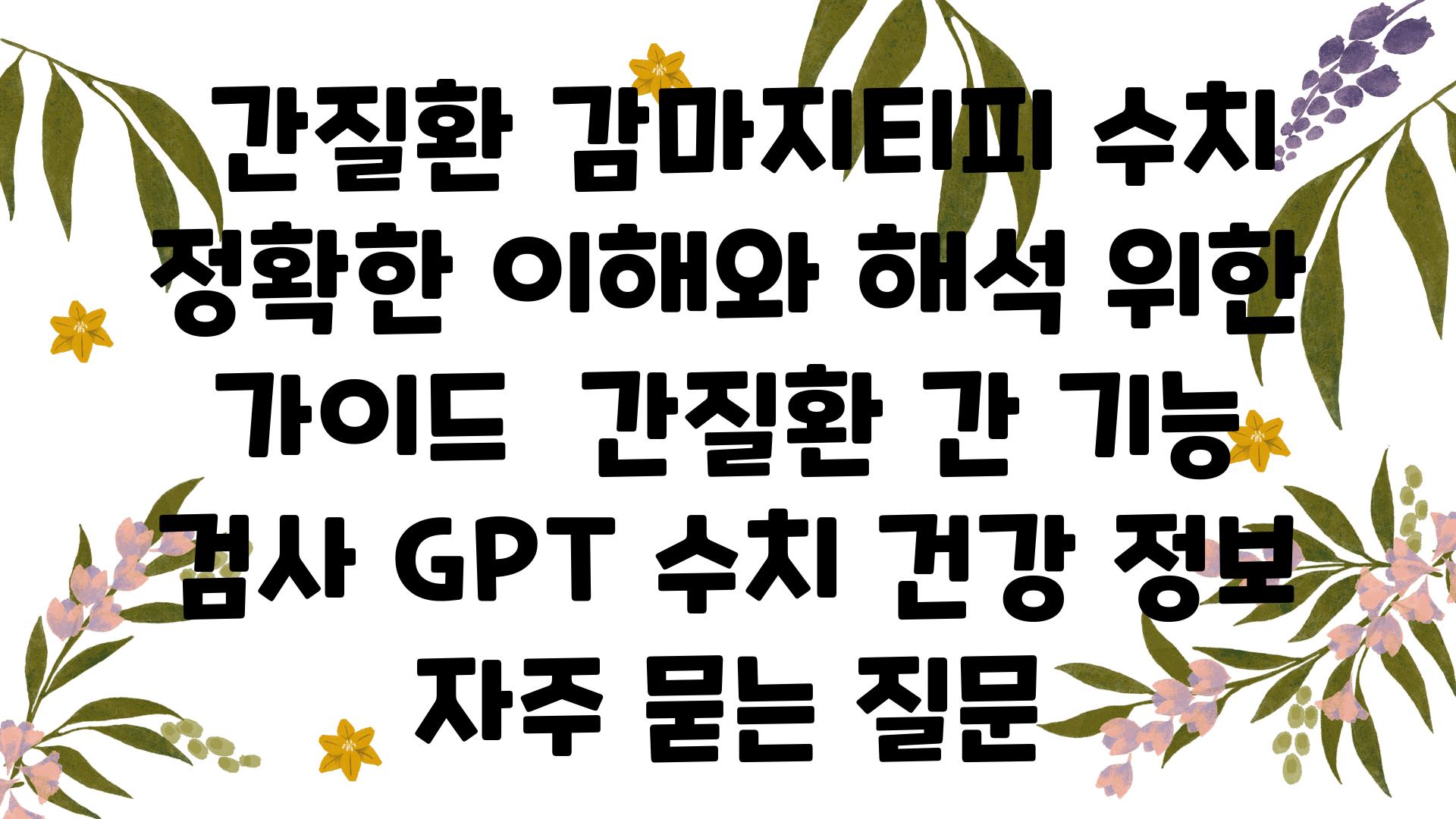  간질환 감마지티피 수치 정확한 이해와 해석 위한 설명서  간질환 간 기능 검사 GPT 수치 건강 정보 자주 묻는 질문